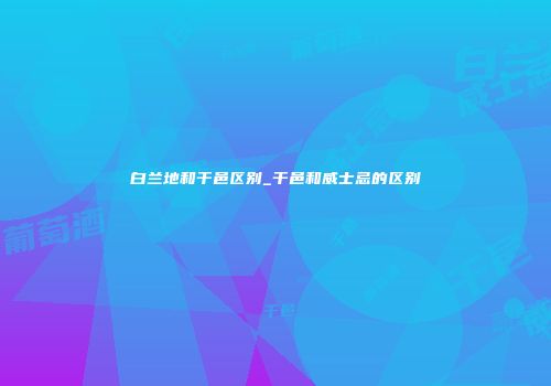 白兰地和干邑区别_干邑和威士忌的区别