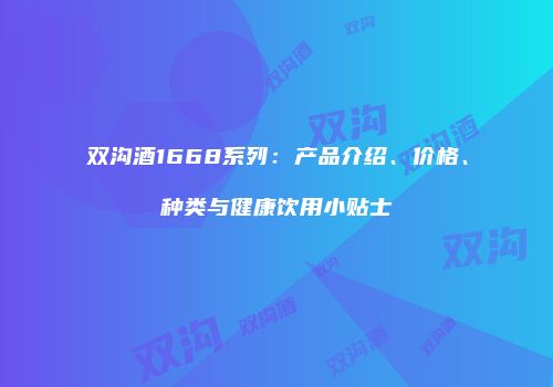 双沟酒1668系列：产品介绍、价格、种类与健康饮用小贴士