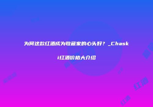 为何这款红酒成为收藏家的心头好？_Chaski红酒价格大介绍