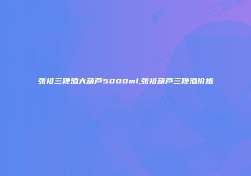 张裕三鞭酒大葫芦5000ml,张裕葫芦三鞭酒价格