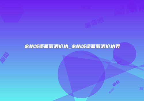米格城堡葡萄酒价格_米格城堡葡萄酒价格表