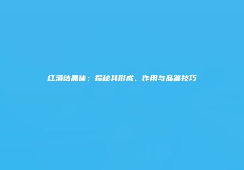 红酒结晶体：揭秘其形成、作用与品鉴技巧