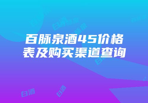 百脉泉酒45价格表及购买渠道查询