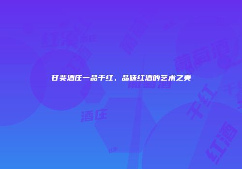 甘斐酒庄一品干红，品味红酒的艺术之美