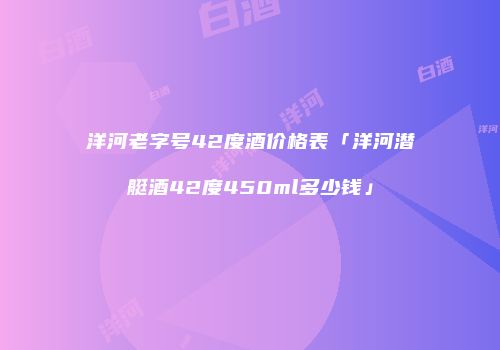 洋河老字号42度酒价格表「洋河潜艇酒42度450ml多少钱」