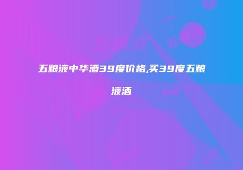 五粮液中华酒39度价格,买39度五粮液酒