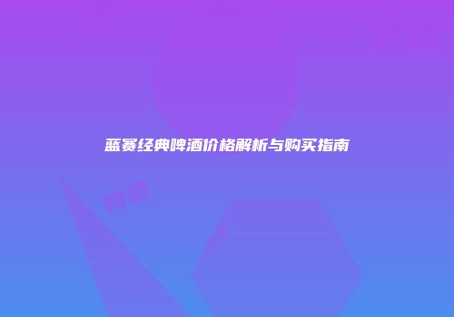 蓝赛经典啤酒价格解析与购买指南