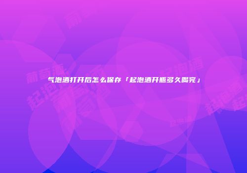 气泡酒打开后怎么保存「起泡酒开瓶多久喝完」