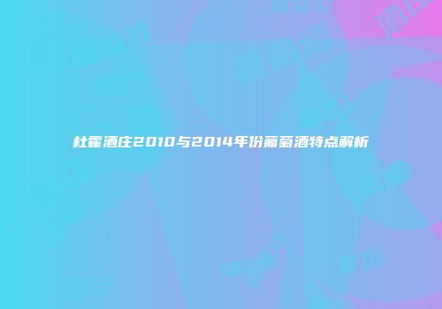 杜霍酒庄2010与2014年份葡萄酒特点解析