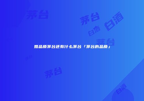 如品质茅台还有什么茅台「茅台的品质」
