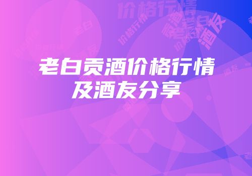 老白贡酒价格行情及酒友分享