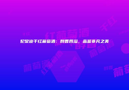 妃黎迩干红葡萄酒：醇香四溢，品鉴非凡之美