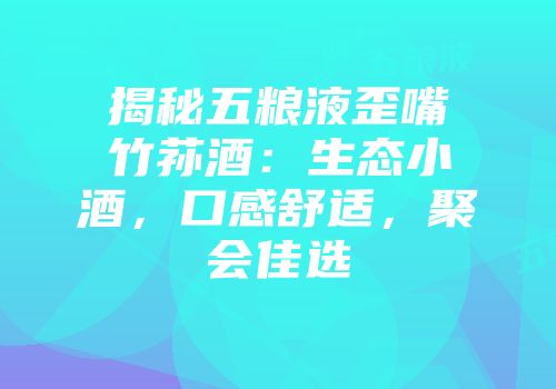 揭秘五粮液歪嘴竹荪酒：生态小酒，口感舒适，聚会佳选