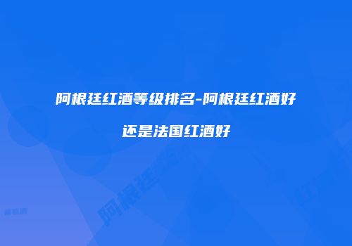 阿根廷红酒等级排名-阿根廷红酒好还是法国红酒好