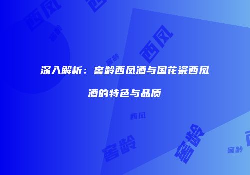 深入解析：窖龄西凤酒与国花瓷西凤酒的特色与品质