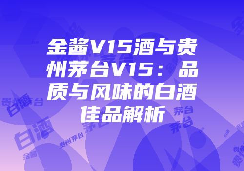 金酱V15酒与贵州茅台V15：品质与风味的白酒佳品解析