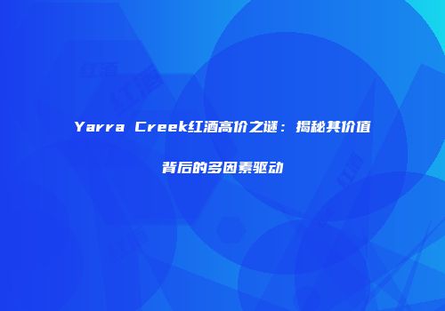 Yarra Creek红酒高价之谜：揭秘其价值背后的多因素驱动