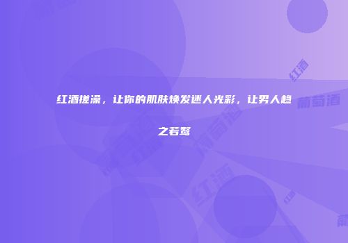 红酒搓澡，让你的肌肤焕发迷人光彩，让男人趋之若鹜