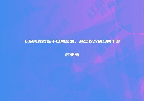 卡柏莱赤霞珠干红葡萄酒，品尝这款来自南半球的美酒