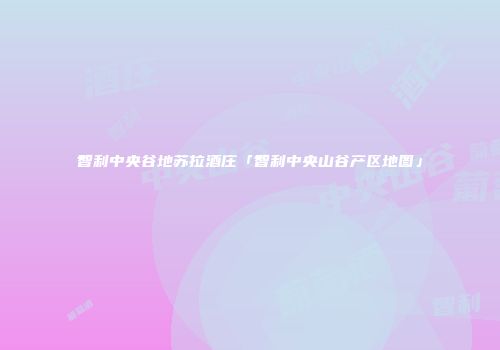 智利中央谷地苏拉酒庄「智利中央山谷产区地图」