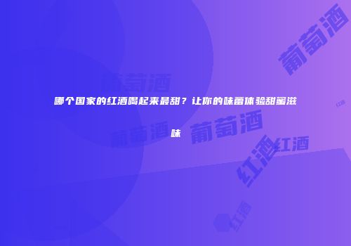 哪个国家的红酒喝起来最甜？让你的味蕾体验甜蜜滋味