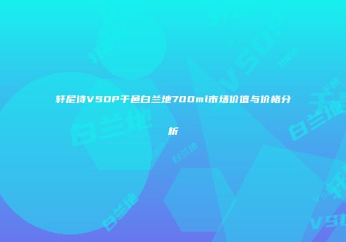 轩尼诗VSOP干邑白兰地700ml市场价值与价格分析