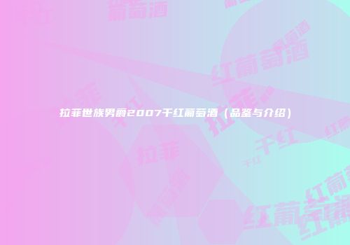 拉菲世族男爵2007干红葡萄酒（品鉴与介绍）