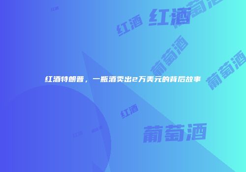 红酒特朗普，一瓶酒卖出2万美元的背后故事
