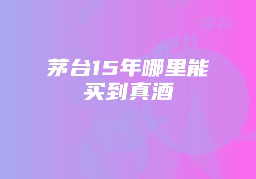 茅台15年哪里能买到真酒