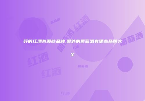 好的红酒有哪些品牌,国外的葡萄酒有哪些品牌大全