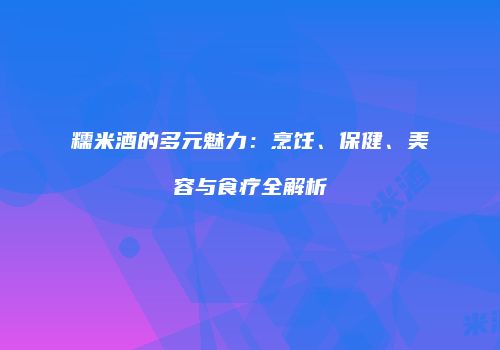 糯米酒的多元魅力：烹饪、保健、美容与食疗全解析