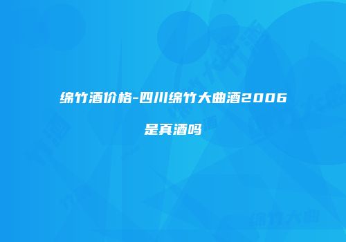 绵竹酒价格-四川绵竹大曲酒2006是真酒吗