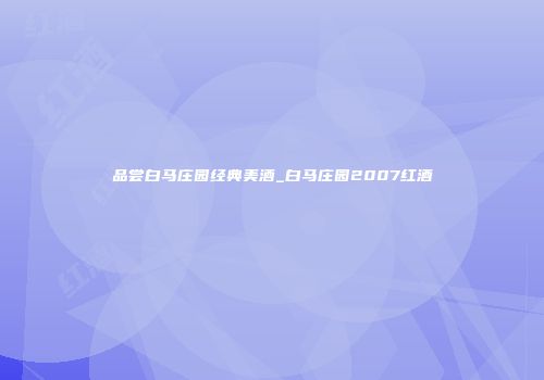 品尝白马庄园经典美酒_白马庄园2007红酒
