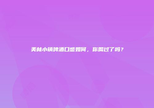 美林小镇啤酒口感如何，你喝过了吗？