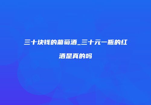 三十块钱的葡萄酒_三十元一瓶的红酒是真的吗