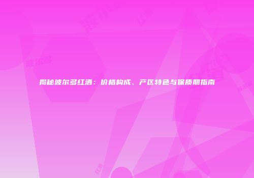 揭秘波尔多红酒：价格构成、产区特色与保质期指南