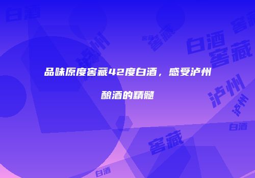 品味原度窖藏42度白酒，感受泸州酿酒的精髓