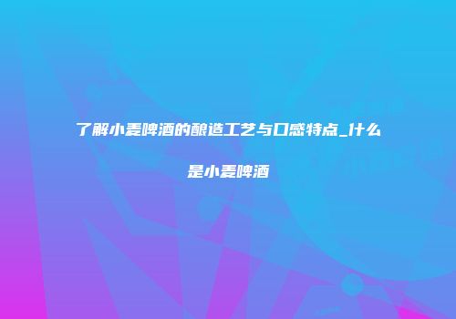 了解小麦啤酒的酿造工艺与口感特点_什么是小麦啤酒