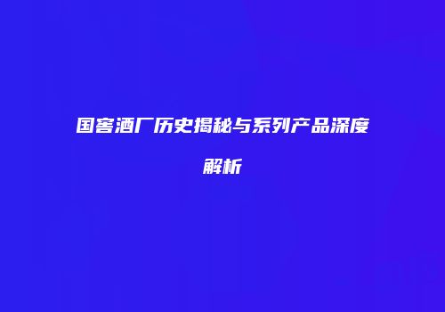 国窖酒厂历史揭秘与系列产品深度解析