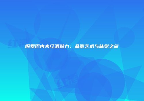 探索巴内夫红酒魅力：品鉴艺术与味觉之旅