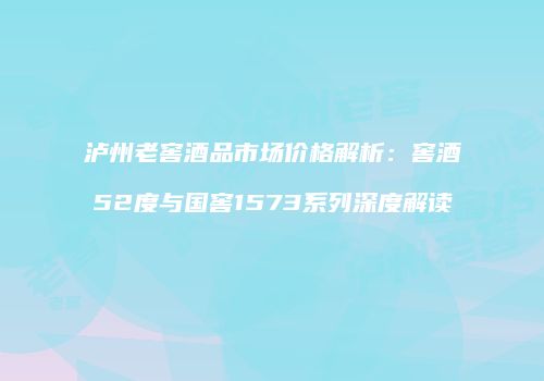 泸州老窖酒品市场价格解析：窖酒52度与国窖1573系列深度解读