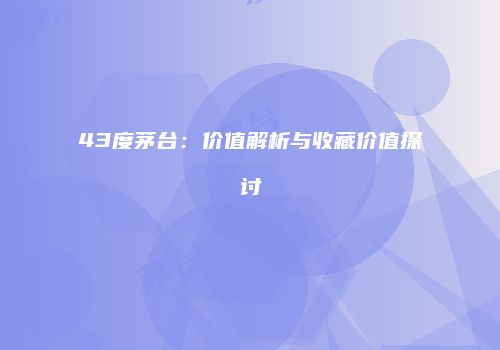 43度茅台：价值解析与收藏价值探讨