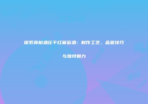 探索莫柏酒庄干红葡萄酒：制作工艺、品鉴技巧与独特魅力