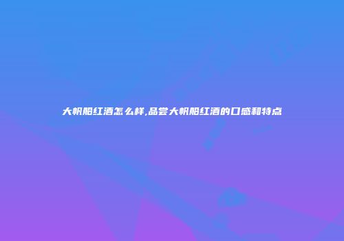 大帆船红酒怎么样,品尝大帆船红酒的口感和特点