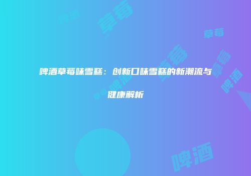 啤酒草莓味雪糕：创新口味雪糕的新潮流与健康解析
