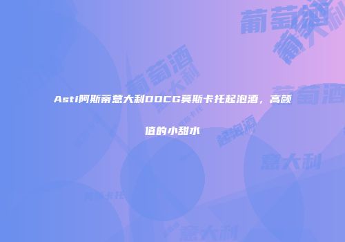 Asti阿斯蒂意大利DOCG莫斯卡托起泡酒，高颜值的小甜水