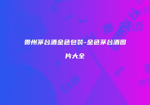 贵州茅台酒金色包装-金色茅台酒图片大全