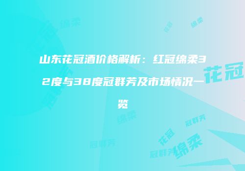 山东花冠酒价格解析：红冠绵柔32度与38度冠群芳及市场情况一览