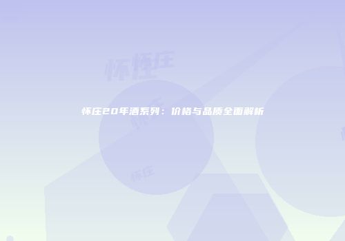 怀庄20年酒系列：价格与品质全面解析