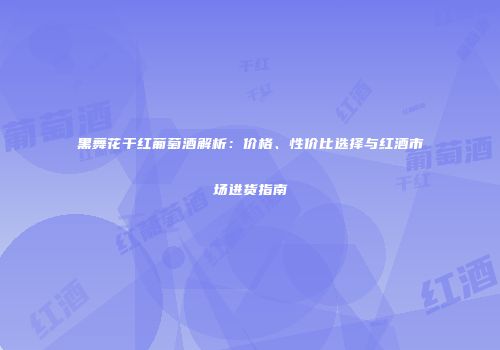 黑舞花干红葡萄酒解析：价格、性价比选择与红酒市场进货指南